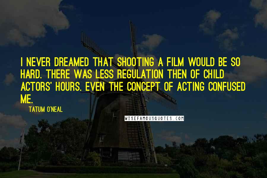 Tatum O'Neal Quotes: I never dreamed that shooting a film would be so hard. There was less regulation then of child actors' hours. Even the concept of acting confused me.