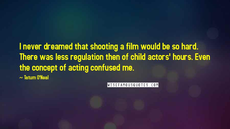 Tatum O'Neal Quotes: I never dreamed that shooting a film would be so hard. There was less regulation then of child actors' hours. Even the concept of acting confused me.