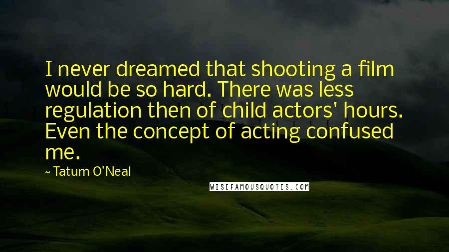 Tatum O'Neal Quotes: I never dreamed that shooting a film would be so hard. There was less regulation then of child actors' hours. Even the concept of acting confused me.