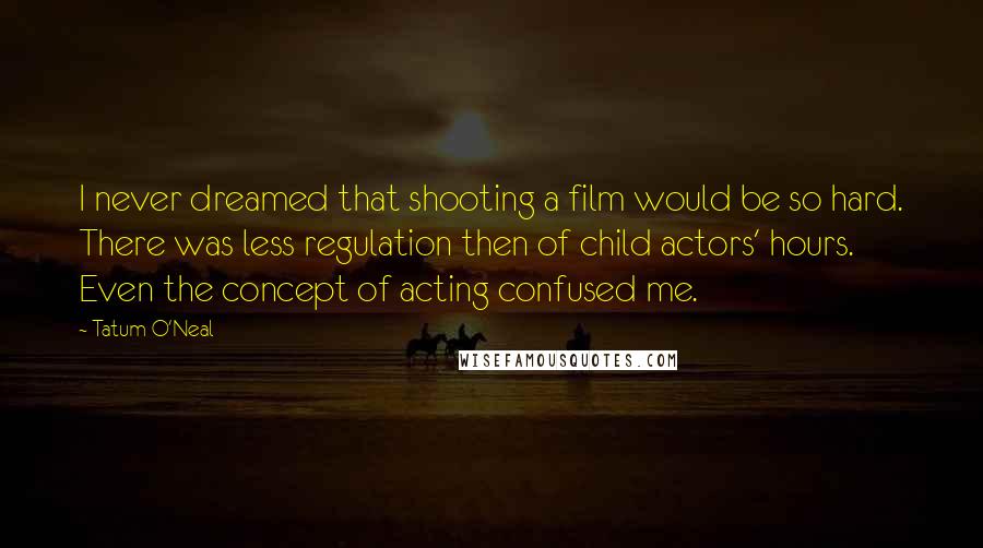 Tatum O'Neal Quotes: I never dreamed that shooting a film would be so hard. There was less regulation then of child actors' hours. Even the concept of acting confused me.