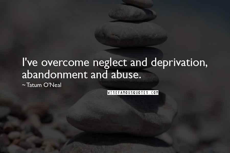 Tatum O'Neal Quotes: I've overcome neglect and deprivation, abandonment and abuse.