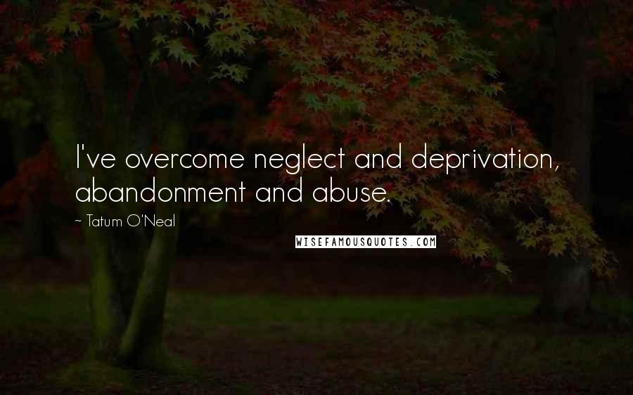 Tatum O'Neal Quotes: I've overcome neglect and deprivation, abandonment and abuse.