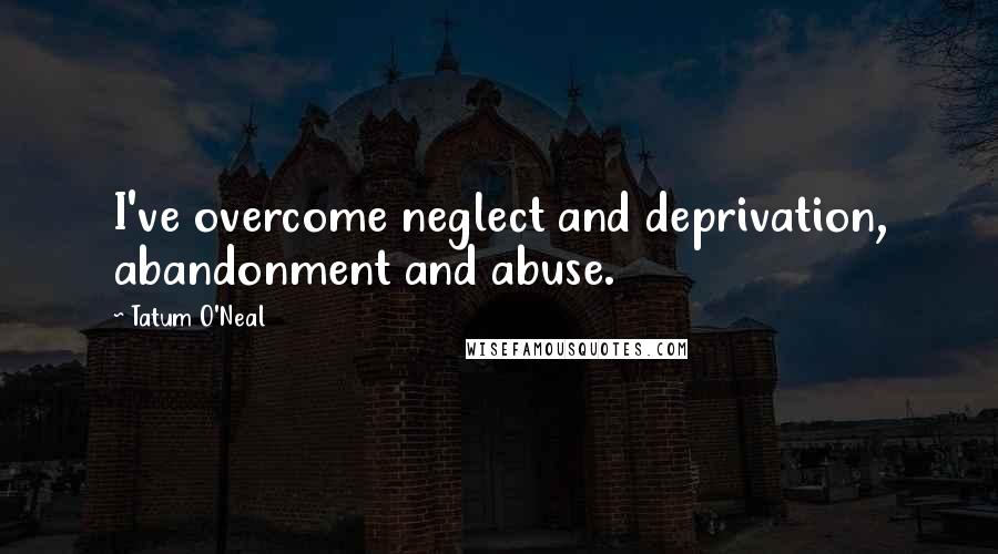 Tatum O'Neal Quotes: I've overcome neglect and deprivation, abandonment and abuse.