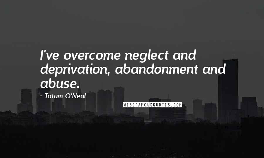 Tatum O'Neal Quotes: I've overcome neglect and deprivation, abandonment and abuse.