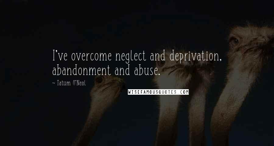 Tatum O'Neal Quotes: I've overcome neglect and deprivation, abandonment and abuse.