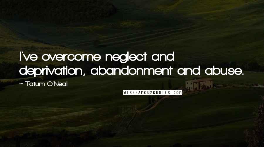 Tatum O'Neal Quotes: I've overcome neglect and deprivation, abandonment and abuse.