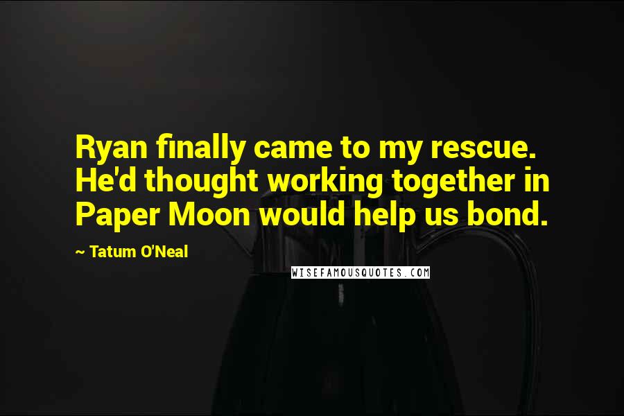 Tatum O'Neal Quotes: Ryan finally came to my rescue. He'd thought working together in Paper Moon would help us bond.