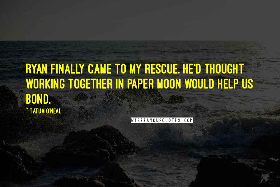 Tatum O'Neal Quotes: Ryan finally came to my rescue. He'd thought working together in Paper Moon would help us bond.