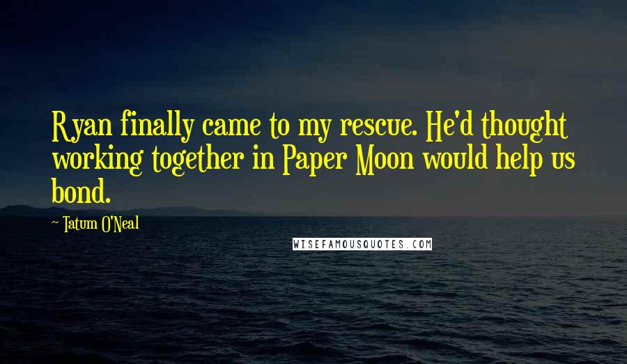Tatum O'Neal Quotes: Ryan finally came to my rescue. He'd thought working together in Paper Moon would help us bond.