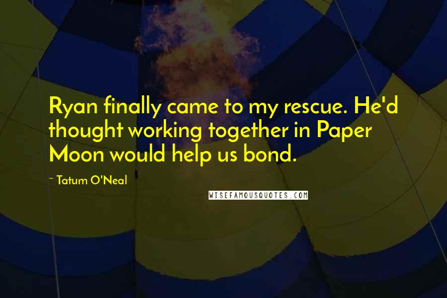 Tatum O'Neal Quotes: Ryan finally came to my rescue. He'd thought working together in Paper Moon would help us bond.