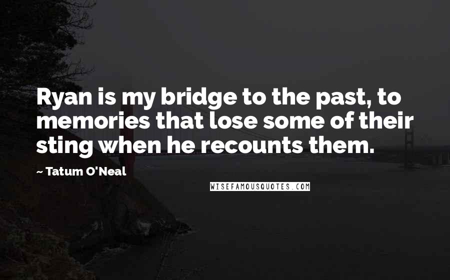 Tatum O'Neal Quotes: Ryan is my bridge to the past, to memories that lose some of their sting when he recounts them.