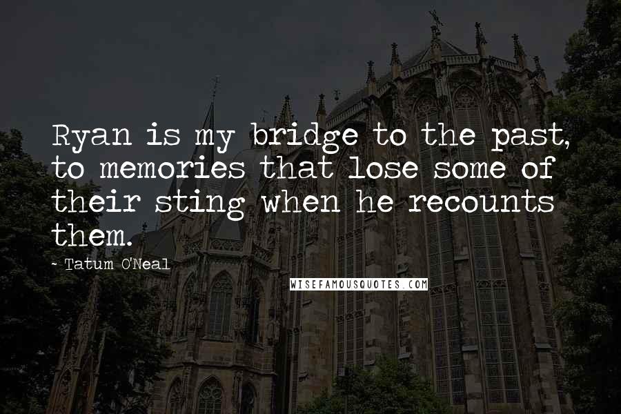 Tatum O'Neal Quotes: Ryan is my bridge to the past, to memories that lose some of their sting when he recounts them.