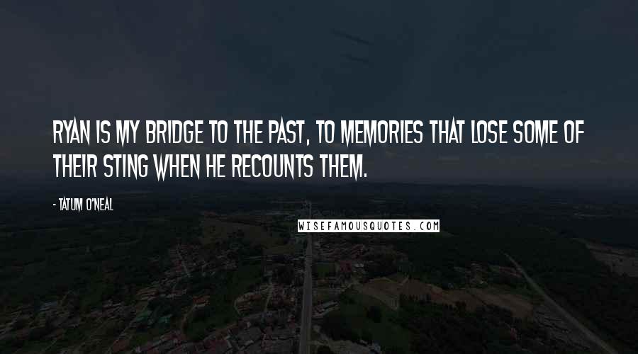 Tatum O'Neal Quotes: Ryan is my bridge to the past, to memories that lose some of their sting when he recounts them.