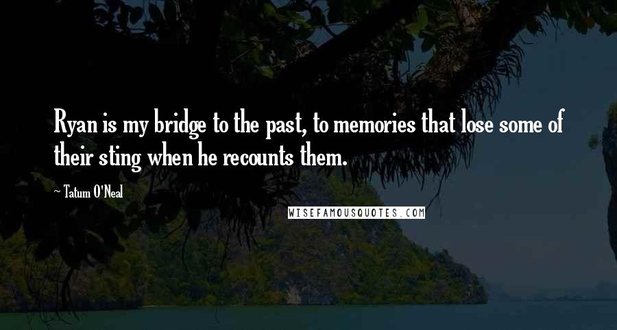 Tatum O'Neal Quotes: Ryan is my bridge to the past, to memories that lose some of their sting when he recounts them.