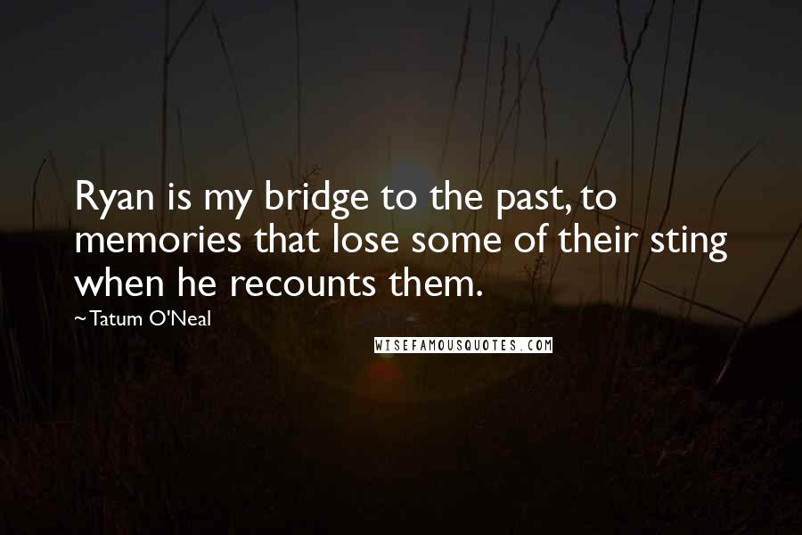 Tatum O'Neal Quotes: Ryan is my bridge to the past, to memories that lose some of their sting when he recounts them.