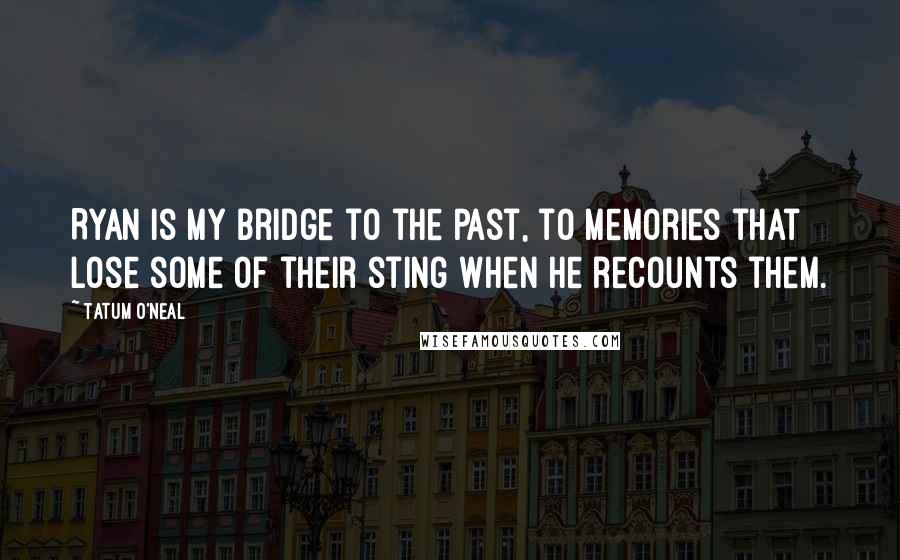 Tatum O'Neal Quotes: Ryan is my bridge to the past, to memories that lose some of their sting when he recounts them.