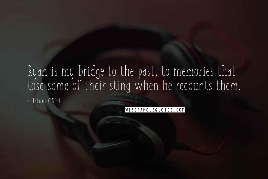 Tatum O'Neal Quotes: Ryan is my bridge to the past, to memories that lose some of their sting when he recounts them.