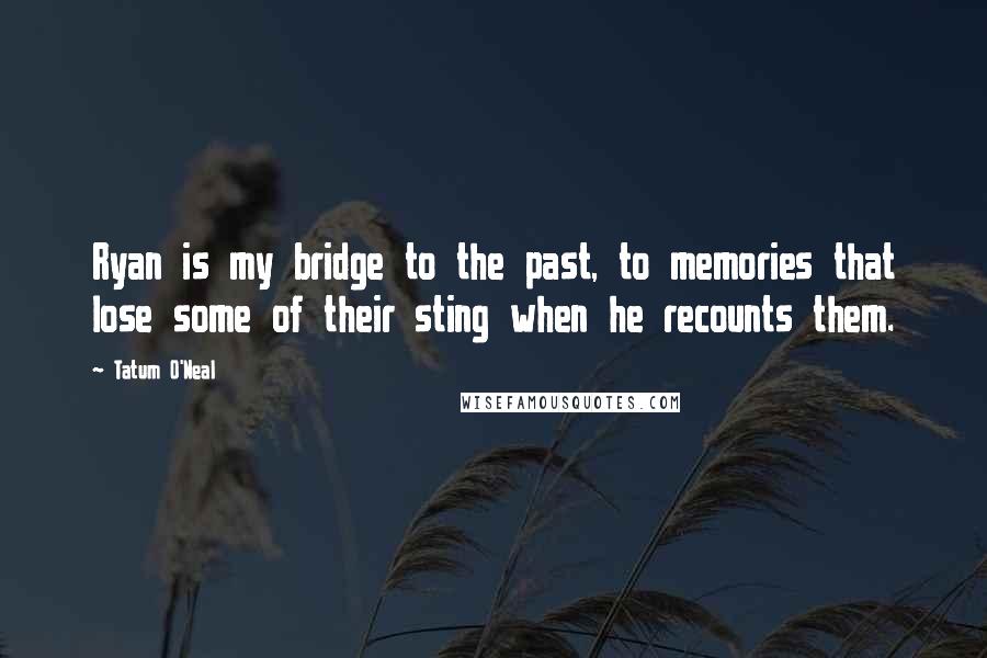 Tatum O'Neal Quotes: Ryan is my bridge to the past, to memories that lose some of their sting when he recounts them.