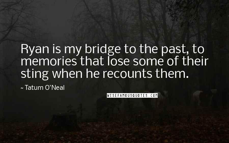 Tatum O'Neal Quotes: Ryan is my bridge to the past, to memories that lose some of their sting when he recounts them.