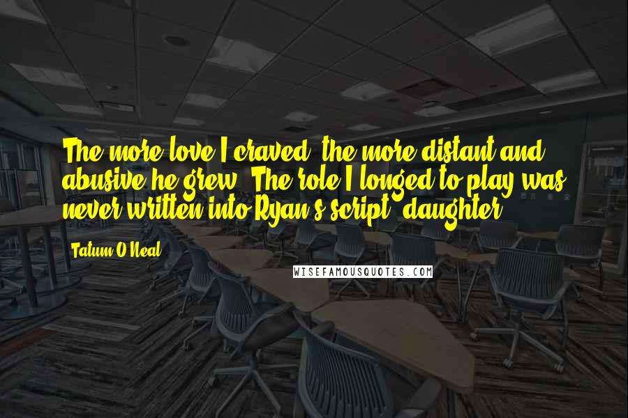 Tatum O'Neal Quotes: The more love I craved, the more distant and abusive he grew. The role I longed to play was never written into Ryan's script: daughter.