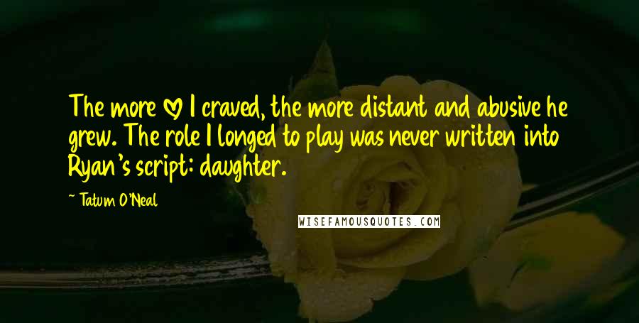 Tatum O'Neal Quotes: The more love I craved, the more distant and abusive he grew. The role I longed to play was never written into Ryan's script: daughter.