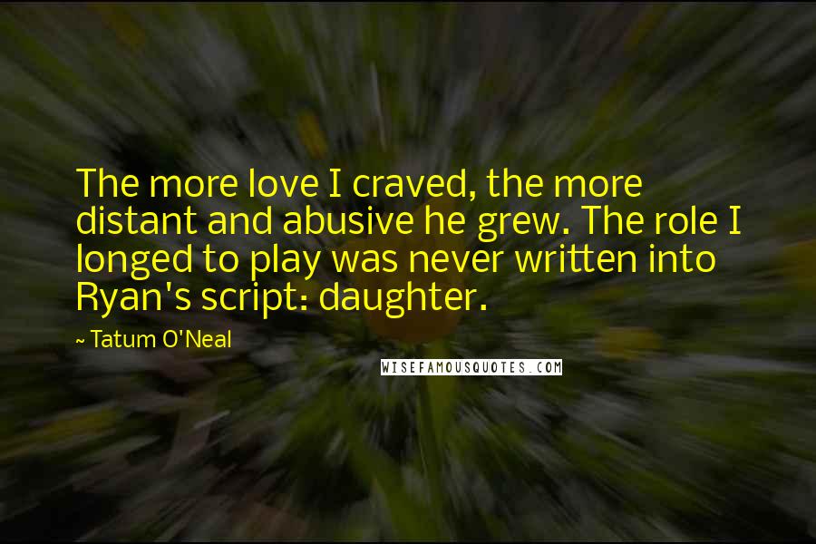 Tatum O'Neal Quotes: The more love I craved, the more distant and abusive he grew. The role I longed to play was never written into Ryan's script: daughter.