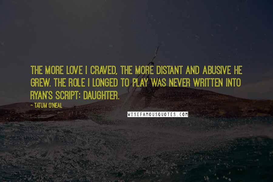 Tatum O'Neal Quotes: The more love I craved, the more distant and abusive he grew. The role I longed to play was never written into Ryan's script: daughter.