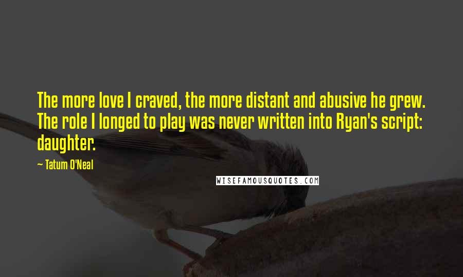 Tatum O'Neal Quotes: The more love I craved, the more distant and abusive he grew. The role I longed to play was never written into Ryan's script: daughter.