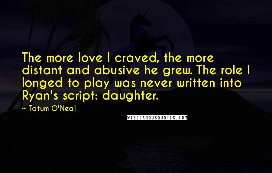 Tatum O'Neal Quotes: The more love I craved, the more distant and abusive he grew. The role I longed to play was never written into Ryan's script: daughter.