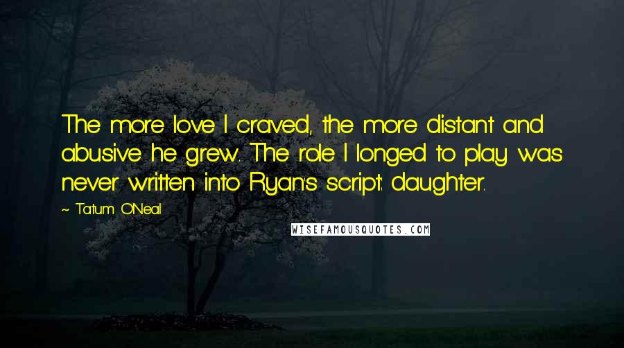 Tatum O'Neal Quotes: The more love I craved, the more distant and abusive he grew. The role I longed to play was never written into Ryan's script: daughter.