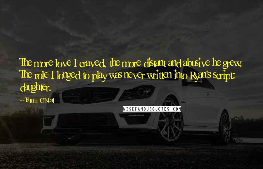 Tatum O'Neal Quotes: The more love I craved, the more distant and abusive he grew. The role I longed to play was never written into Ryan's script: daughter.