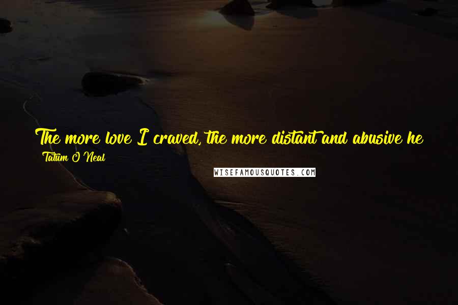 Tatum O'Neal Quotes: The more love I craved, the more distant and abusive he grew. The role I longed to play was never written into Ryan's script: daughter.