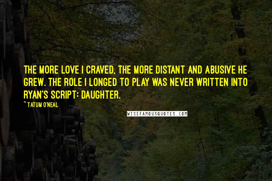 Tatum O'Neal Quotes: The more love I craved, the more distant and abusive he grew. The role I longed to play was never written into Ryan's script: daughter.