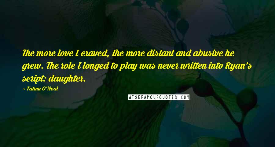 Tatum O'Neal Quotes: The more love I craved, the more distant and abusive he grew. The role I longed to play was never written into Ryan's script: daughter.