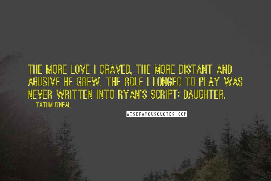 Tatum O'Neal Quotes: The more love I craved, the more distant and abusive he grew. The role I longed to play was never written into Ryan's script: daughter.