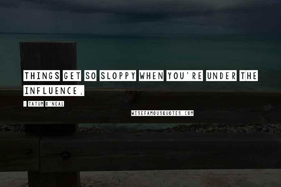 Tatum O'Neal Quotes: Things get so sloppy when you're under the influence.