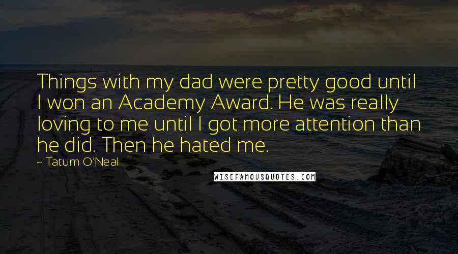 Tatum O'Neal Quotes: Things with my dad were pretty good until I won an Academy Award. He was really loving to me until I got more attention than he did. Then he hated me.