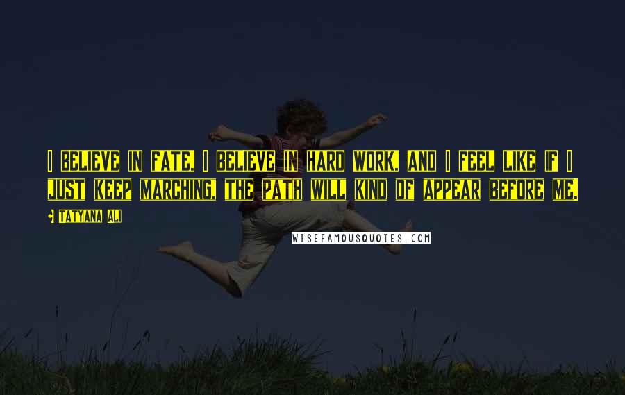 Tatyana Ali Quotes: I believe in fate, I believe in hard work, and I feel like if I just keep marching, the path will kind of appear before me.