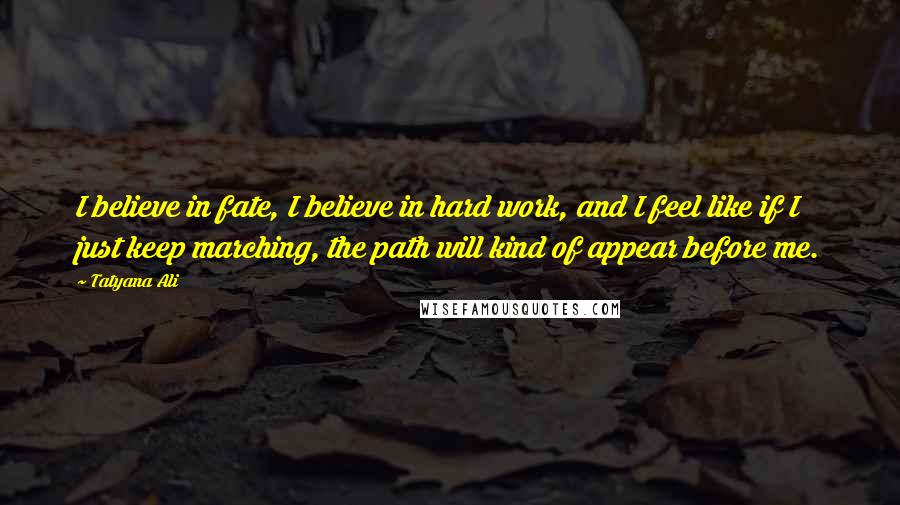 Tatyana Ali Quotes: I believe in fate, I believe in hard work, and I feel like if I just keep marching, the path will kind of appear before me.