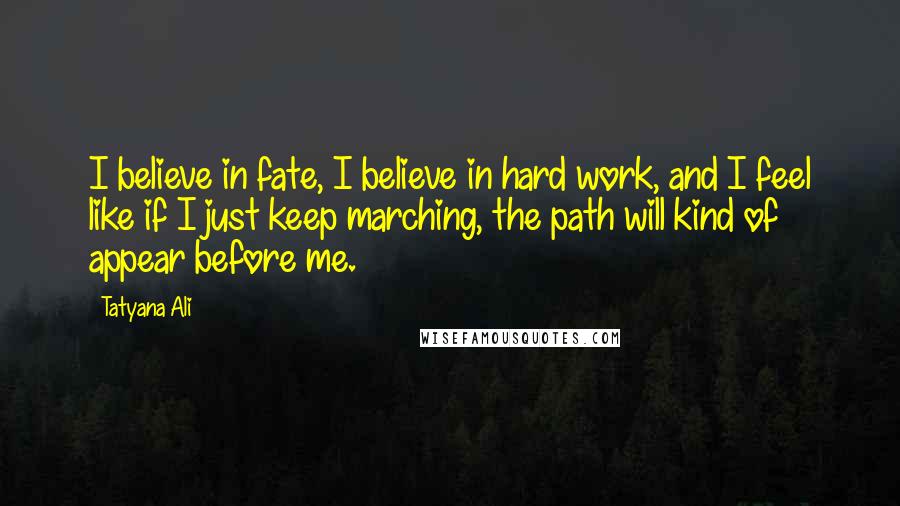 Tatyana Ali Quotes: I believe in fate, I believe in hard work, and I feel like if I just keep marching, the path will kind of appear before me.