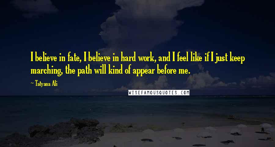 Tatyana Ali Quotes: I believe in fate, I believe in hard work, and I feel like if I just keep marching, the path will kind of appear before me.