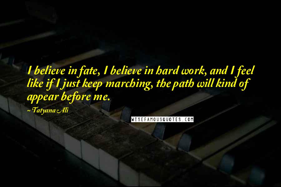 Tatyana Ali Quotes: I believe in fate, I believe in hard work, and I feel like if I just keep marching, the path will kind of appear before me.