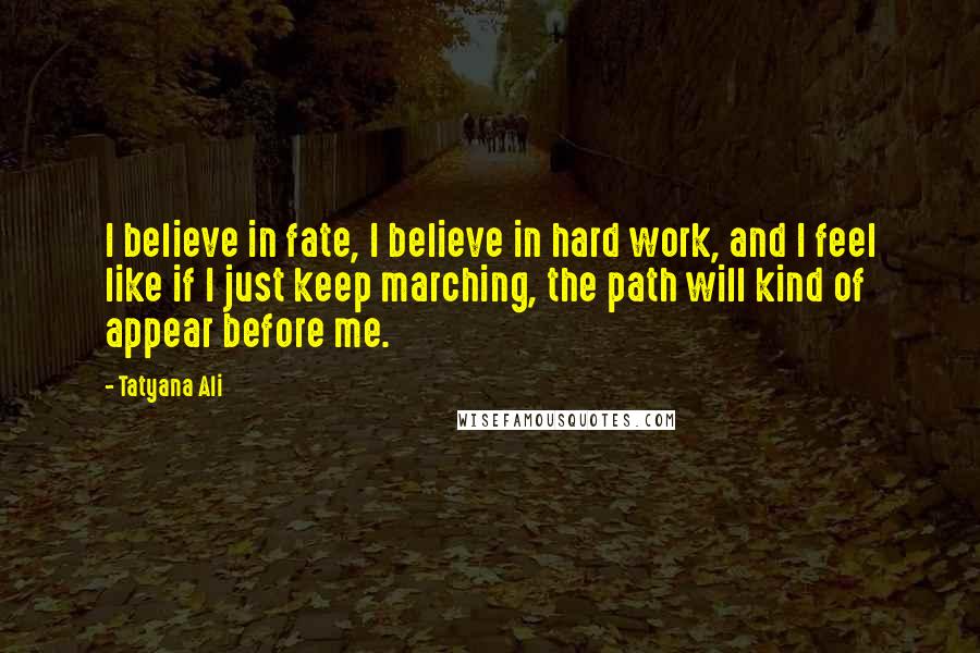 Tatyana Ali Quotes: I believe in fate, I believe in hard work, and I feel like if I just keep marching, the path will kind of appear before me.