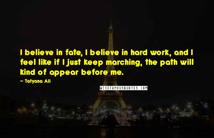 Tatyana Ali Quotes: I believe in fate, I believe in hard work, and I feel like if I just keep marching, the path will kind of appear before me.