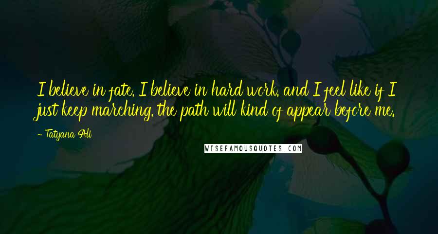 Tatyana Ali Quotes: I believe in fate, I believe in hard work, and I feel like if I just keep marching, the path will kind of appear before me.