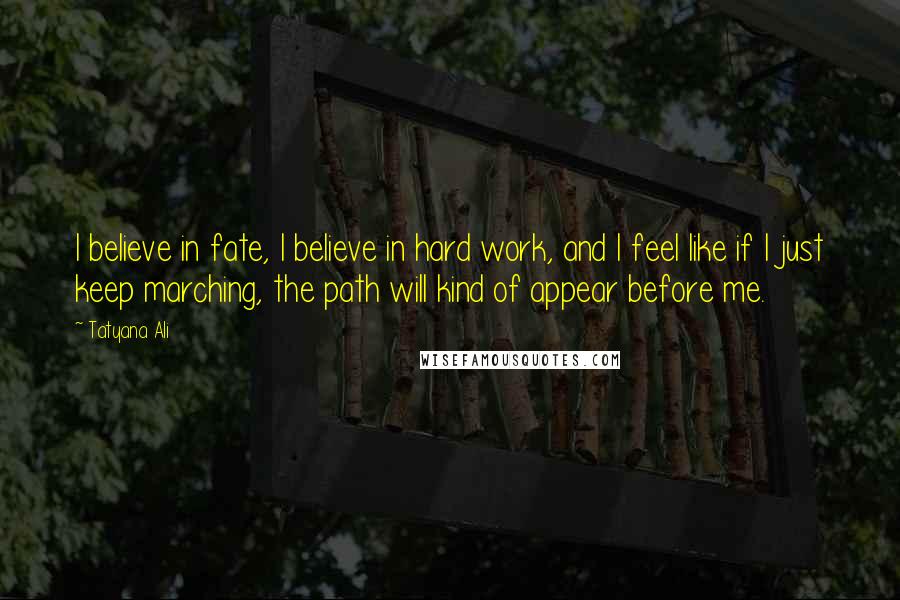 Tatyana Ali Quotes: I believe in fate, I believe in hard work, and I feel like if I just keep marching, the path will kind of appear before me.