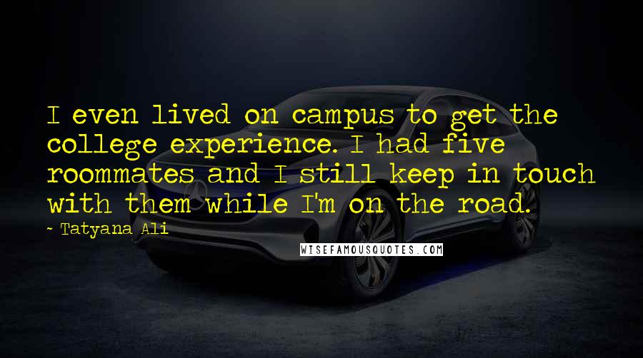 Tatyana Ali Quotes: I even lived on campus to get the college experience. I had five roommates and I still keep in touch with them while I'm on the road.