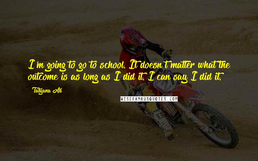 Tatyana Ali Quotes: I'm going to go to school. It doesn't matter what the outcome is as long as I did it. I can say I did it.