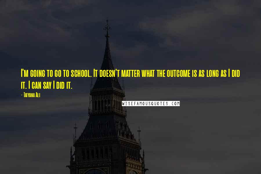 Tatyana Ali Quotes: I'm going to go to school. It doesn't matter what the outcome is as long as I did it. I can say I did it.