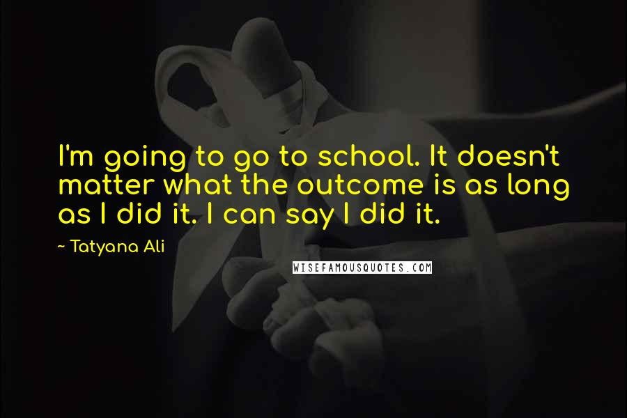 Tatyana Ali Quotes: I'm going to go to school. It doesn't matter what the outcome is as long as I did it. I can say I did it.